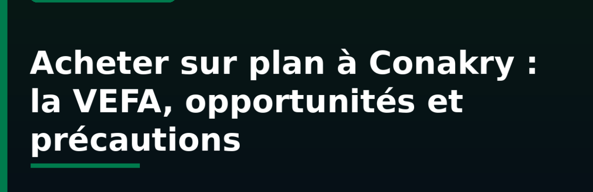 Acheter sur plan (VEFA) à Conakry : opportunités, risques et précautions avec les promoteurs