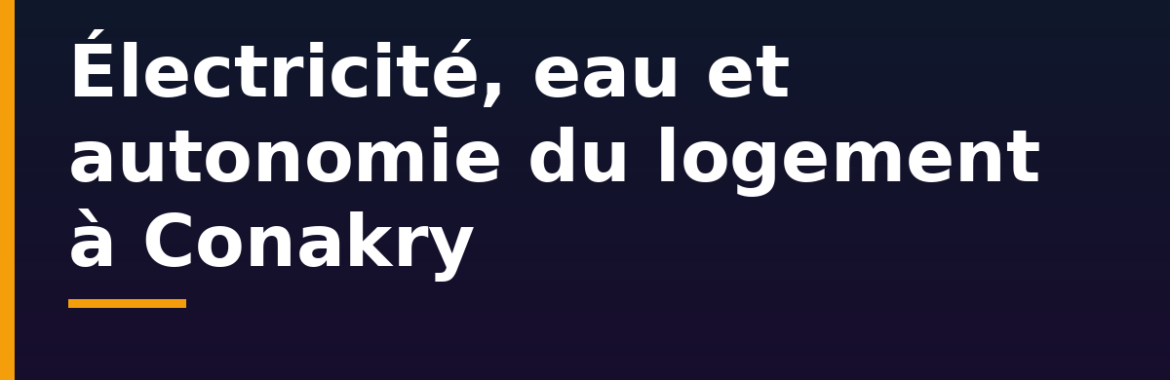 Électricité, eau et autonomie à Conakry : équiper son logement avant d&rsquo;acheter ou louer