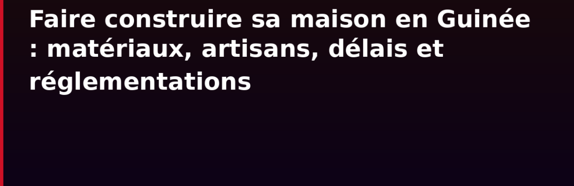 Faire construire sa maison en Guinée : matériaux, artisans, délais et réglementations