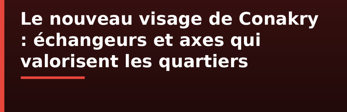 Le nouveau visage de Conakry : grands chantiers, échangeurs et axes routiers qui valorisent les quartiers