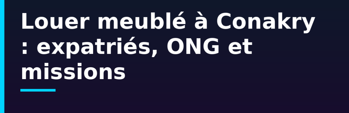 Louer meublé à Conakry : cibler expatriés, ONG et missions — prix et bonnes pratiques