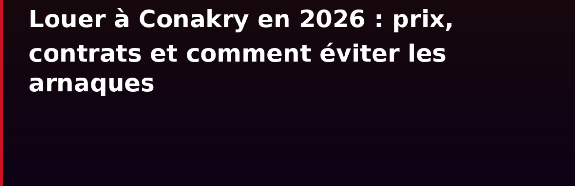 Louer à Conakry en 2026 : prix, contrats et comment éviter les arnaques