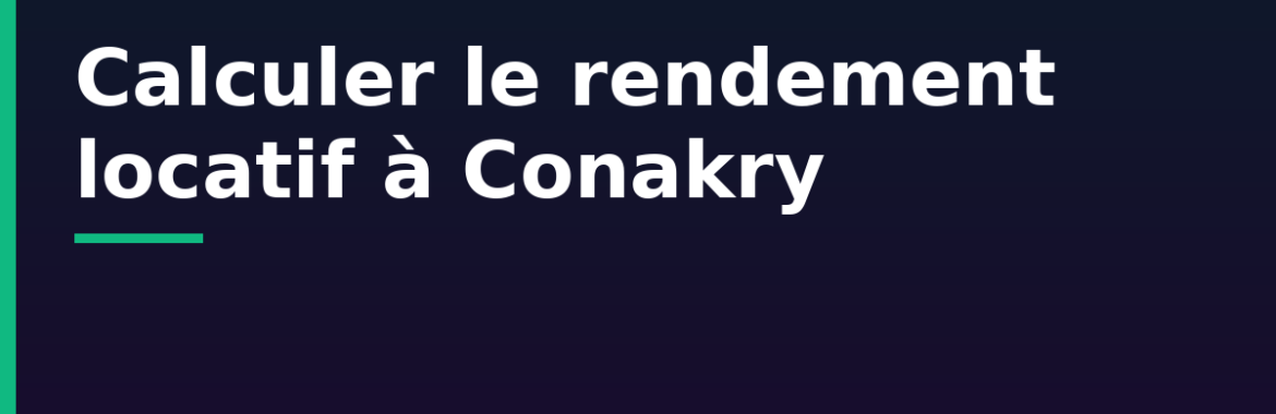 Calculer le rendement locatif à Conakry : loyers, charges et rentabilité par quartier