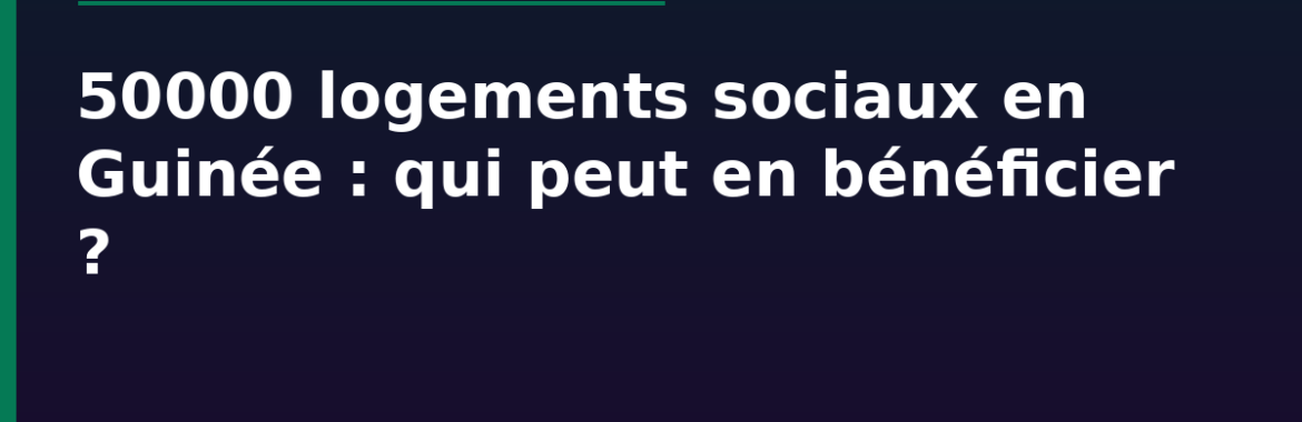 50000 logements sociaux en Guinée : qui peut en bénéficier ?