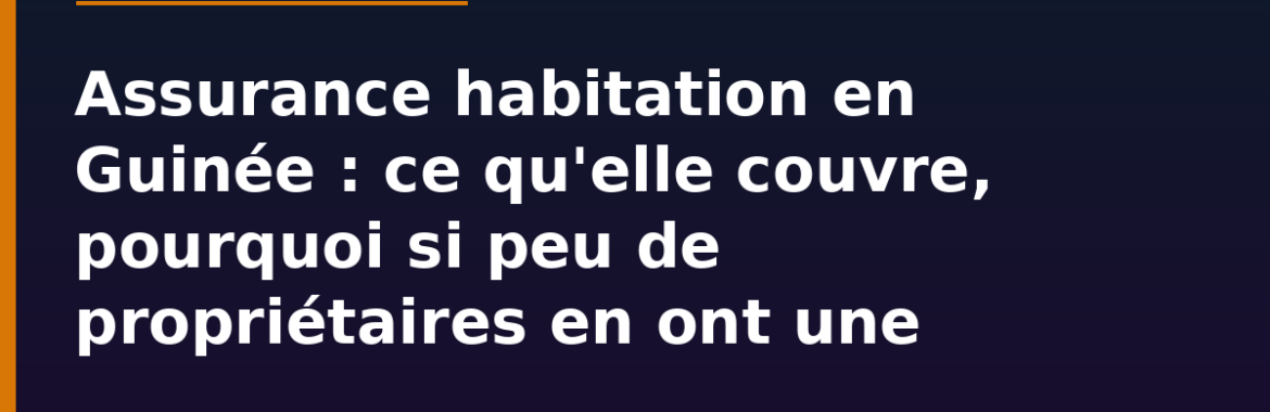 Assurance habitation en Guinée : ce qu&rsquo;elle couvre, ce qu&rsquo;elle ne couvre pas