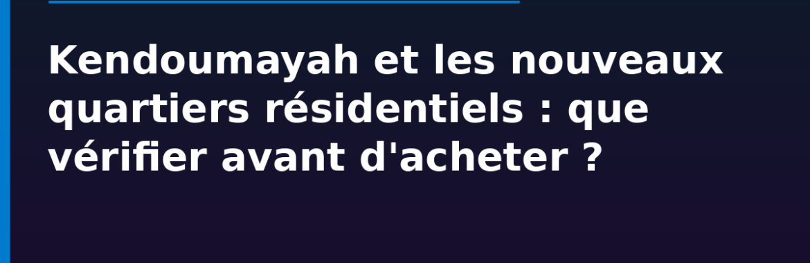 Kendoumayah et les nouveaux quartiers résidentiels de la périphérie de Conakry : que savoir avant d&rsquo;acheter ?